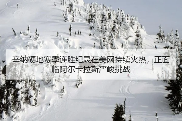 辛纳硬地赛季连胜纪录在美网持续火热，正面临阿尔卡拉斯严峻挑战