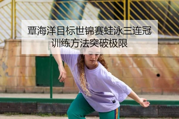 覃海洋目标世锦赛蛙泳三连冠 训练方法突破极限