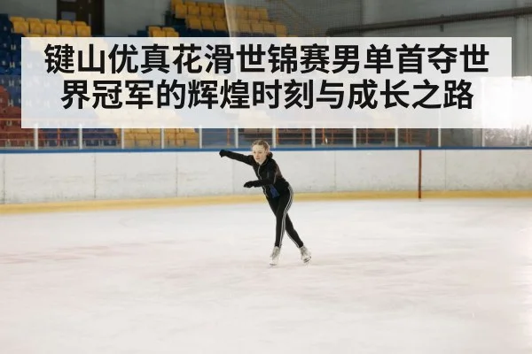 键山优真花滑世锦赛男单首夺世界冠军的辉煌时刻与成长之路