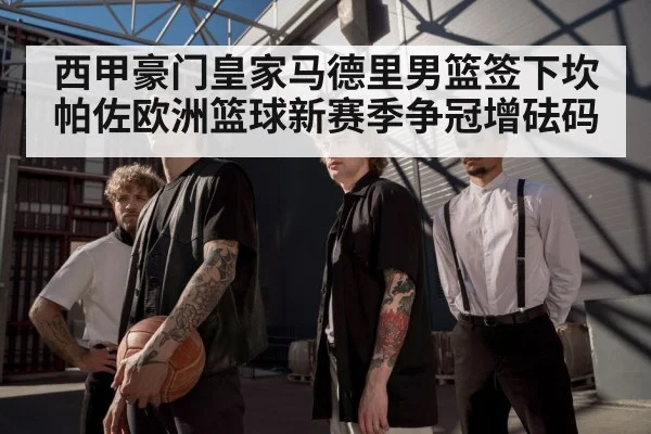 西甲豪门皇家马德里男篮签下坎帕佐欧洲篮球新赛季争冠增砝码