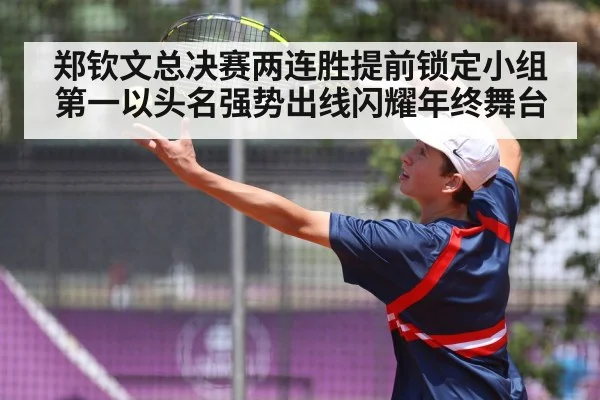 郑钦文总决赛两连胜提前锁定小组第一以头名强势出线闪耀年终舞台