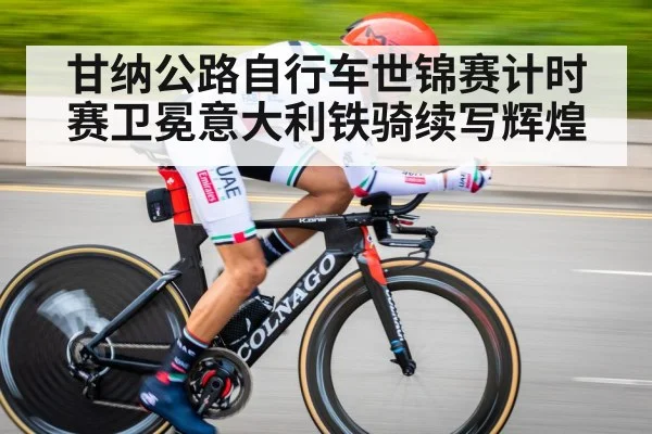 甘纳公路自行车世锦赛计时赛卫冕意大利铁骑续写辉煌