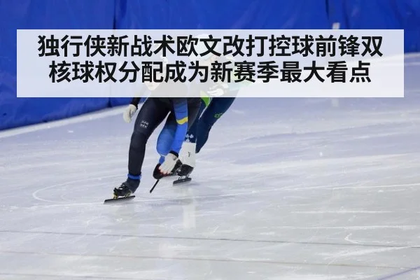 独行侠新战术欧文改打控球前锋双核球权分配成为新赛季最大看点